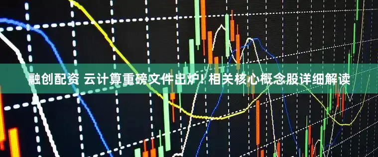 融创配资 云计算重磅文件出炉! 相关核心概念股详细解读