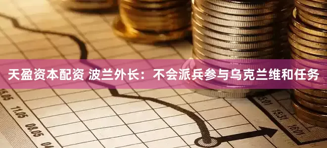 天盈资本配资 波兰外长：不会派兵参与乌克兰维和任务