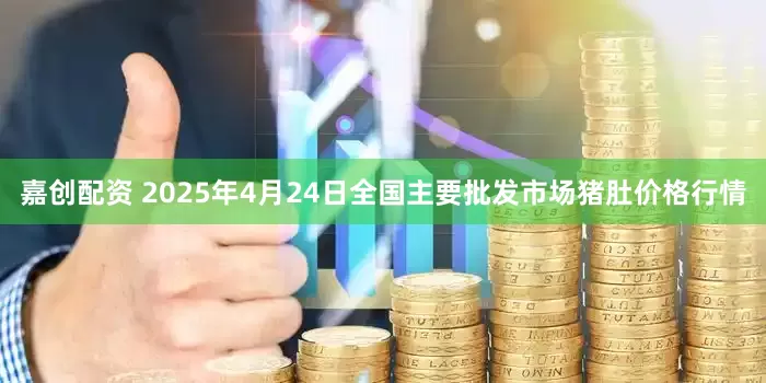 嘉创配资 2025年4月24日全国主要批发市场猪肚价格行情