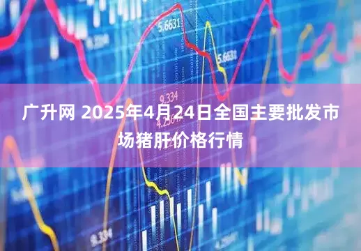 广升网 2025年4月24日全国主要批发市场猪肝价格行情