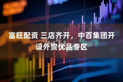 富旺配资 三店齐开，中百集团开设外贸优品专区