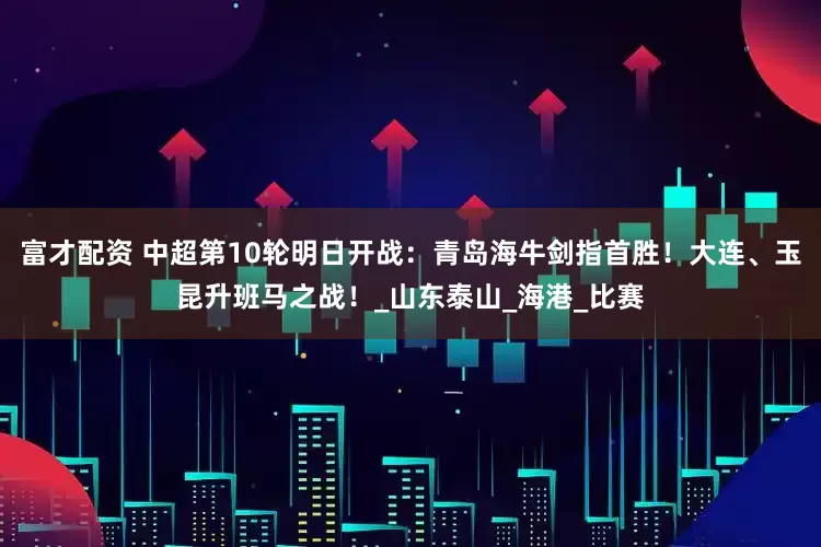 富才配资 中超第10轮明日开战：青岛海牛剑指首胜！大连、玉昆升班马之战！_山东泰山_海港_比赛