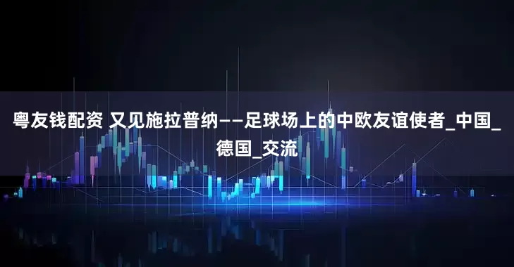 粤友钱配资 又见施拉普纳——足球场上的中欧友谊使者_中国_德国_交流