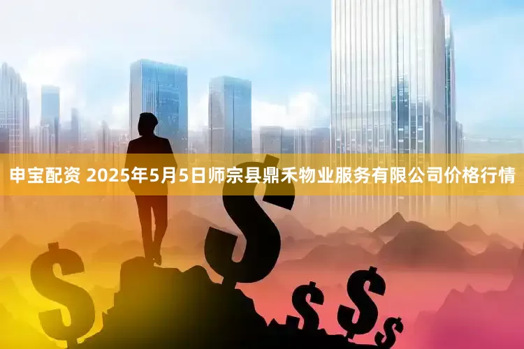 申宝配资 2025年5月5日师宗县鼎禾物业服务有限公司价格行情