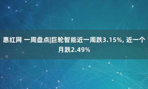 惠红网 一周盘点|巨轮智能近一周跌3.15%, 近一个月跌2.49%