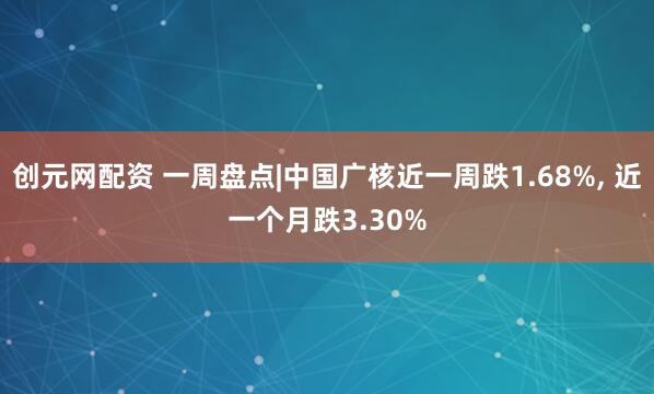创元网配资 一周盘点|中国广核近一周跌1.68%, 近一个月跌3.30%
