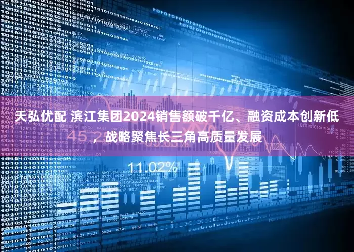 天弘优配 滨江集团2024销售额破千亿、融资成本创新低，战略聚焦长三角高质量发展