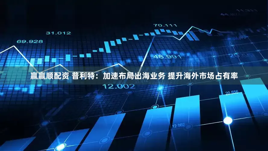 赢赢顺配资 普利特：加速布局出海业务 提升海外市场占有率