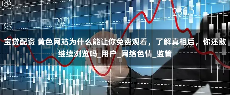 宝贷配资 黄色网站为什么能让你免费观看，了解真相后，你还敢继续浏览吗_用户_网络色情_监管