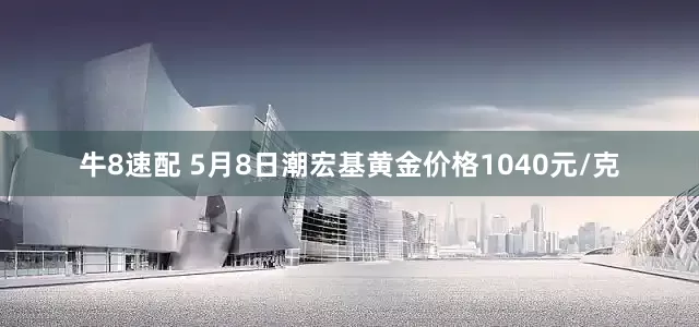 牛8速配 5月8日潮宏基黄金价格1040元/克