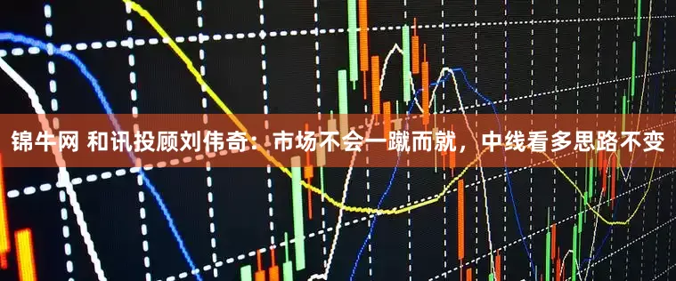 锦牛网 和讯投顾刘伟奇：市场不会一蹴而就，中线看多思路不变