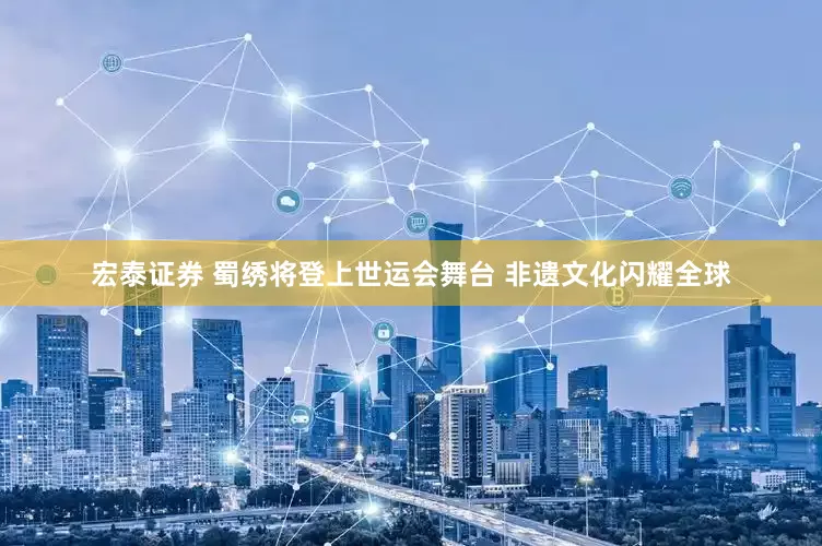 宏泰证券 蜀绣将登上世运会舞台 非遗文化闪耀全球