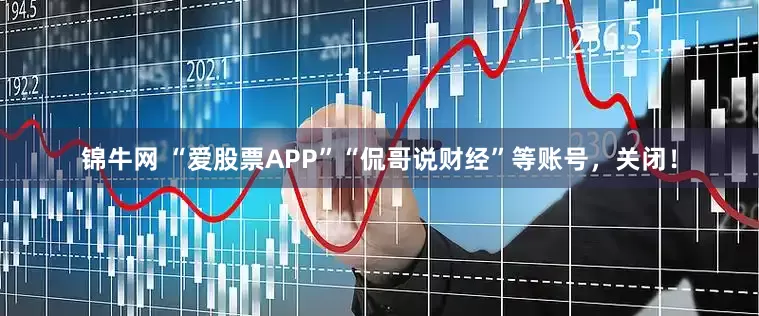 锦牛网 “爱股票APP”“侃哥说财经”等账号，关闭！