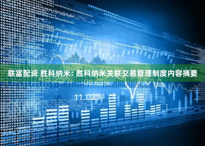 联富配资 胜科纳米: 胜科纳米关联交易管理制度内容摘要