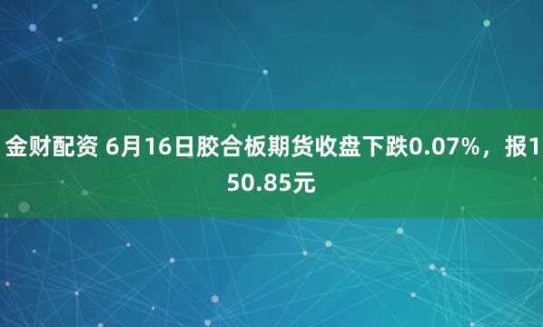 金财配资 6月16日胶合板期货收盘下跌0.07%，报150.85元