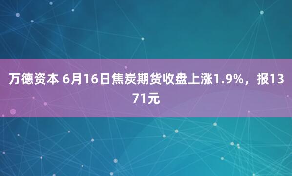 万德资本 6月16日焦炭期货收盘上涨1.9%，报1371元