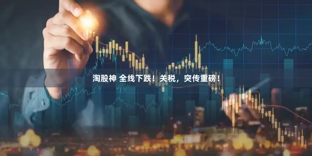淘股神 全线下跌！关税，突传重磅！