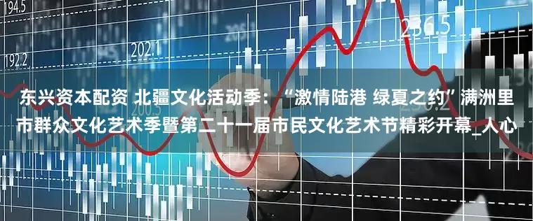 东兴资本配资 北疆文化活动季：“激情陆港 绿夏之约”满洲里市群众文化艺术季暨第二十一届市民文化艺术节精彩开幕_人心