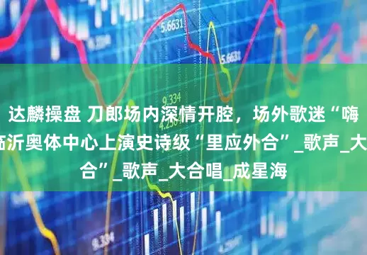 达麟操盘 刀郎场内深情开腔，场外歌迷“嗨”声震天！临沂奥体中心上演史诗级“里应外合”_歌声_大合唱_成星海