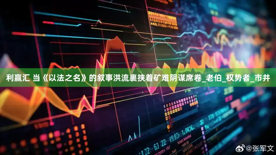 利赢汇 当《以法之名》的叙事洪流裹挟着矿难阴谋席卷_老伯_权势者_市井