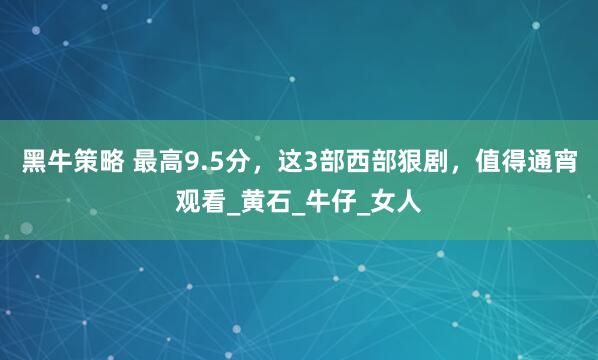 黑牛策略 最高9.5分，这3部西部狠剧，值得通宵观看_黄石_牛仔_女人