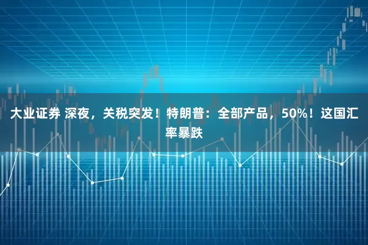 大业证券 深夜，关税突发！特朗普：全部产品，50%！这国汇率暴跌