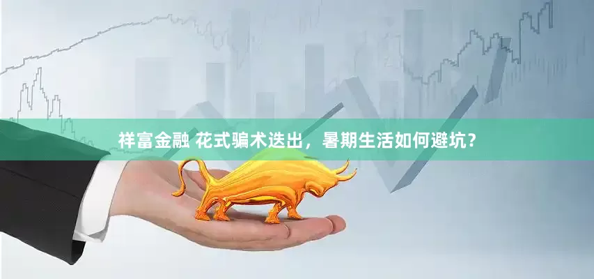 祥富金融 花式骗术迭出，暑期生活如何避坑？