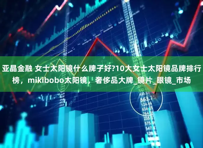 亚晶金融 女士太阳镜什么牌子好?10大女士太阳镜品牌排行榜，mikibobo太阳镜，奢侈品大牌_镜片_眼镜_市场