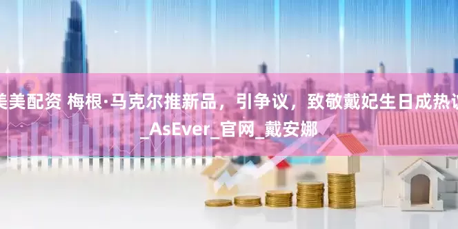 美美配资 梅根·马克尔推新品，引争议，致敬戴妃生日成热议_AsEver_官网_戴安娜