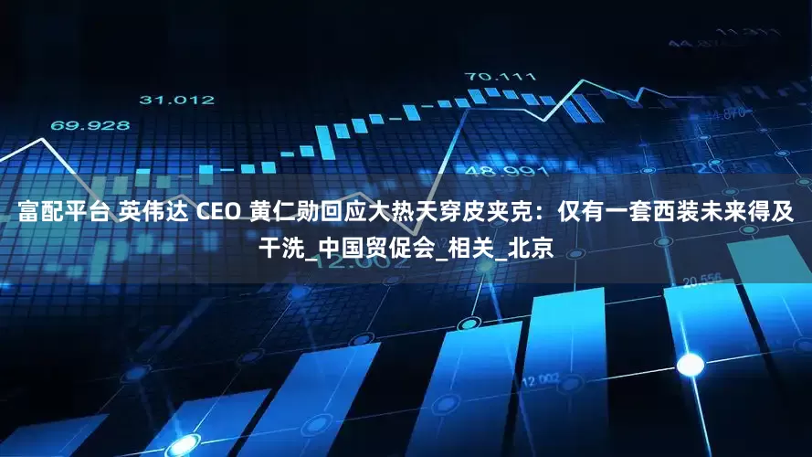 富配平台 英伟达 CEO 黄仁勋回应大热天穿皮夹克：仅有一套西装未来得及干洗_中国贸促会_相关_北京