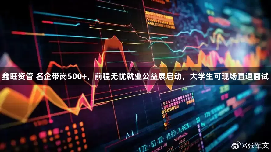 鑫旺资管 名企带岗500+，前程无忧就业公益展启动，大学生可现场直通面试