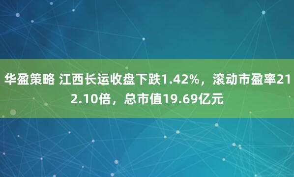 华盈策略 江西长运收盘下跌1.42%，滚动市盈率212.10倍，总市值19.69亿元
