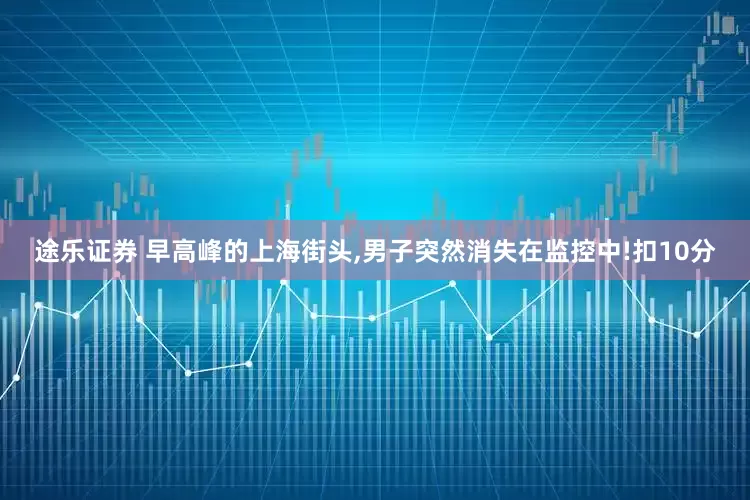 途乐证券 早高峰的上海街头,男子突然消失在监控中!扣10分