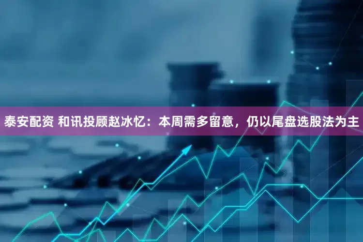 泰安配资 和讯投顾赵冰忆：本周需多留意，仍以尾盘选股法为主