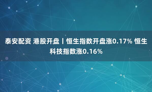 泰安配资 港股开盘丨恒生指数开盘涨0.17% 恒生科技指数涨0.16%