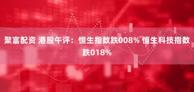 聚富配资 港股午评：恒生指数跌008% 恒生科技指数跌018%