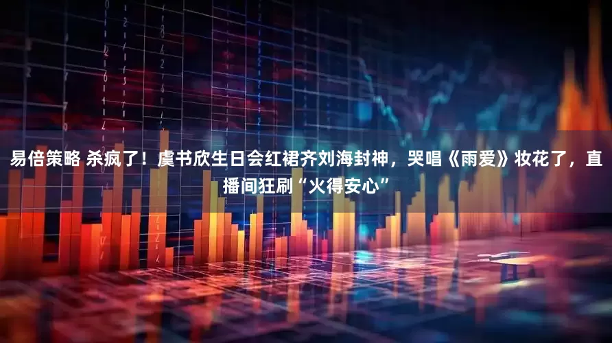 易倍策略 杀疯了！虞书欣生日会红裙齐刘海封神，哭唱《雨爱》妆花了，直播间狂刷“火得安心”
