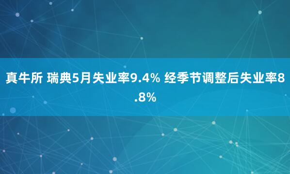 真牛所 瑞典5月失业率9.4% 经季节调整后失业率8.8%