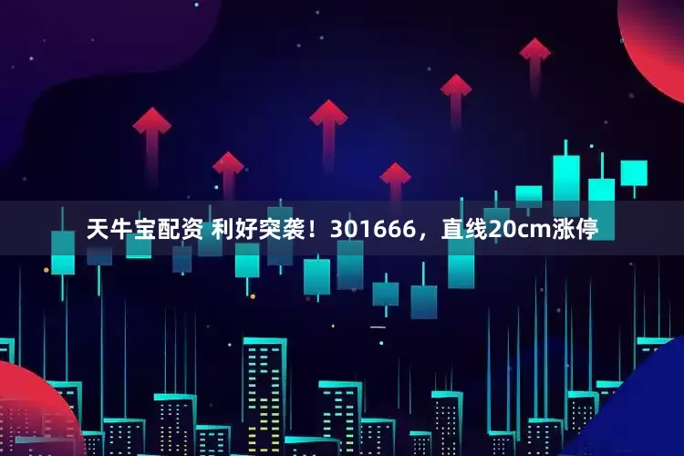 天牛宝配资 利好突袭！301666，直线20cm涨停